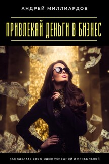 Привлекай деньги в бизнес. Как сделать свою идею успешной и прибыльной