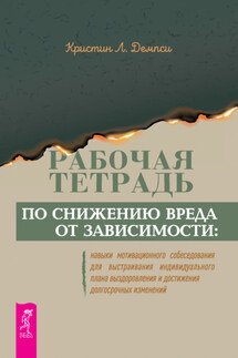 Рабочая тетрадь по снижению вреда от зависимости: навыки мотивационного собеседования для выстраивания индивидуального плана выздоровления и достижения долгосрочных изменений