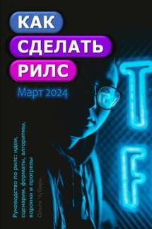 Как делать рилс. Идеи, форматы, заголовки, сценарии, алгоритмы, охваты, прогревы, воронки, продажи