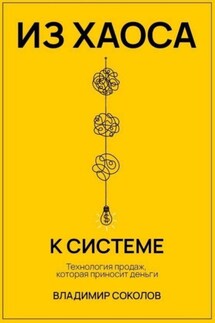 Из хаоса к системе. Технология продаж, которая приносит деньги